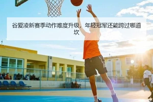 谷爱凌新赛季动作难度升级，年轻冠军还能跨过哪道坎