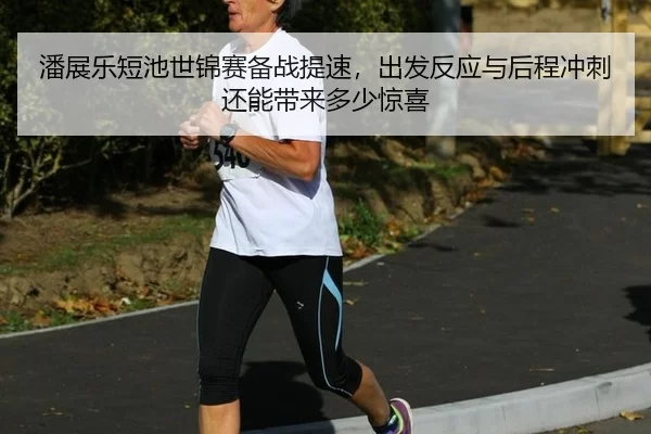 潘展乐短池世锦赛备战提速，出发反应与后程冲刺还能带来多少惊喜